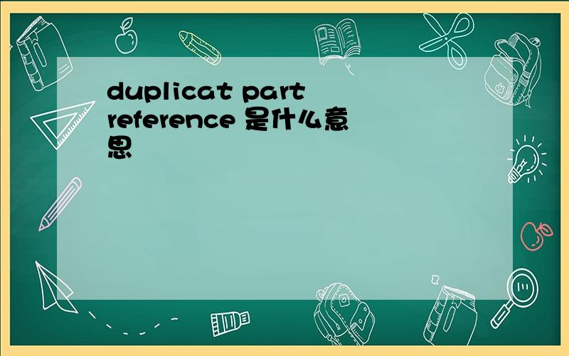 duplicat part reference 是什么意思