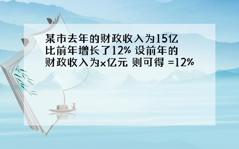 某市去年的财政收入为15亿 比前年增长了12% 设前年的财政收入为x亿元 则可得 =12%