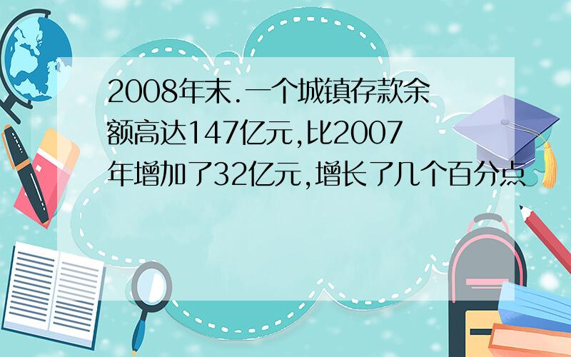 2008年末.一个城镇存款余额高达147亿元,比2007年增加了32亿元,增长了几个百分点