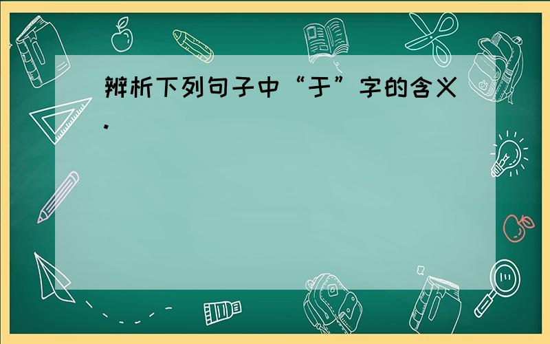 辨析下列句子中“于”字的含义.