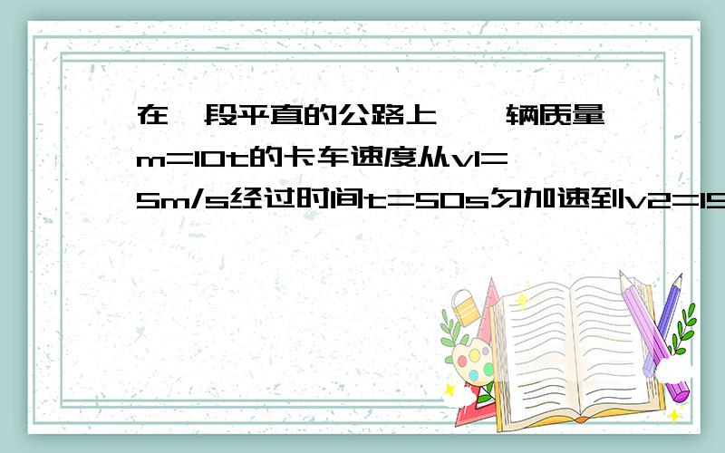 在一段平直的公路上,一辆质量m=10t的卡车速度从v1=5m/s经过时间t=50s匀加速到v2=15m/s,功率达到最大