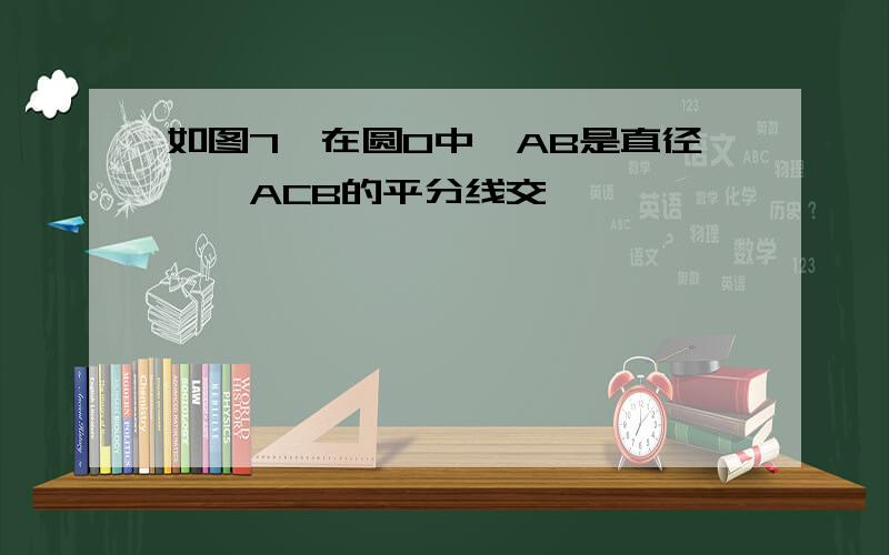 如图7,在圆O中,AB是直径,∠ACB的平分线交