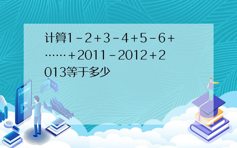 计算1－2＋3－4＋5－6＋……＋2011－2012＋2013等于多少