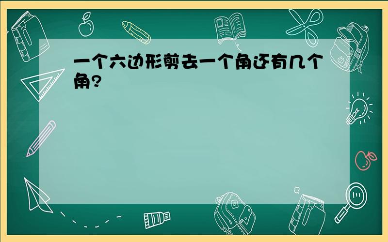 一个六边形剪去一个角还有几个角?