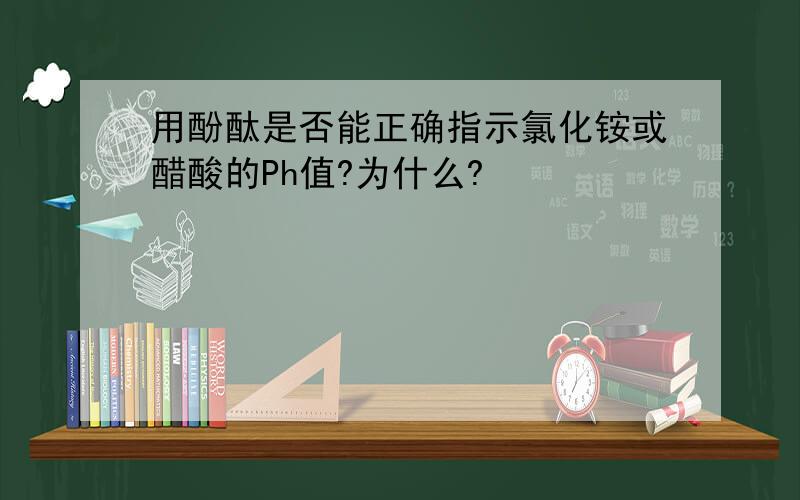 用酚酞是否能正确指示氯化铵或醋酸的Ph值?为什么?