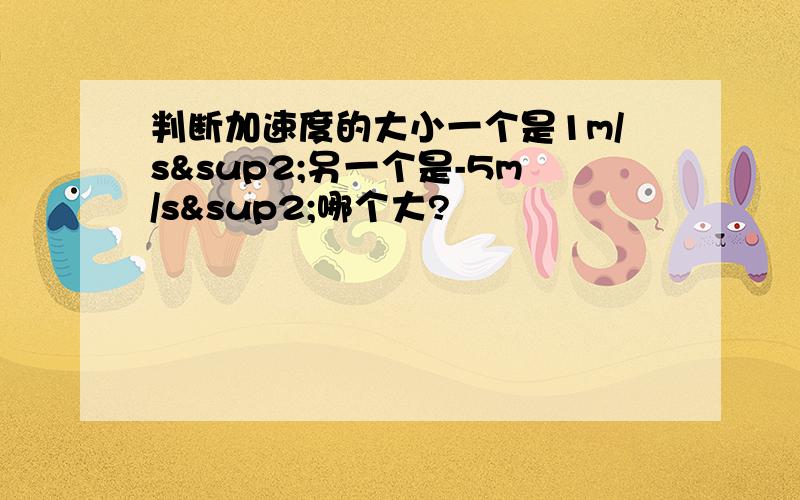 判断加速度的大小一个是1m/s²另一个是-5m/s²哪个大?