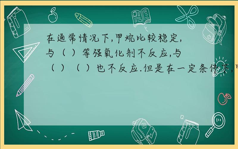 在通常情况下,甲烷比较稳定,与（ ）等强氧化剂不反应,与（ ）（ ）也不反应.但是在一定条件下,甲烷也