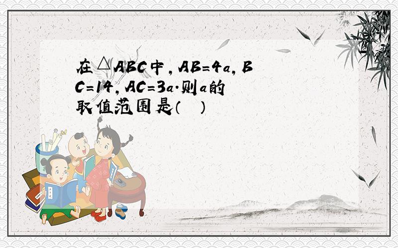 在△ABC中，AB=4a，BC=14，AC=3a.则a的取值范围是（　　）