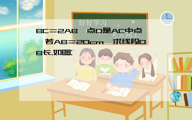 BC＝2AB,点O是AC中点,若AB＝20cm,求线段OB长.如图: