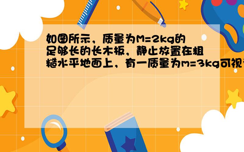 如图所示，质量为M=2kg的足够长的长木板，静止放置在粗糙水平地面上，有一质量为m=3kg可视为质点的物块，以某一水平初