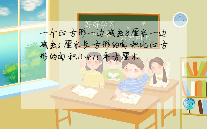 一个正方形一边减去8厘米一边减去5厘米长方形的面积比正方形的面积小415平方厘米