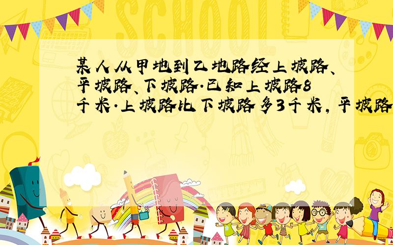 某人从甲地到乙地路经上坡路、平坡路、下坡路.已知上坡路8千米.上坡路比下坡路多3千米,平坡路为12千米.