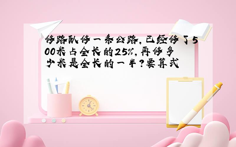 修路队修一条公路,已经修了500米占全长的25%,再修多少米是全长的一半?要算式