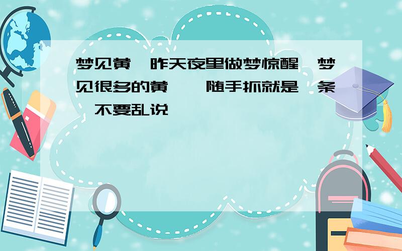 梦见黄鳝昨天夜里做梦惊醒,梦见很多的黄鳝,随手抓就是一条,不要乱说,