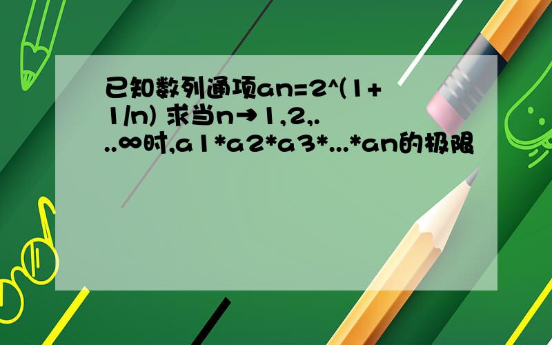 已知数列通项an=2^(1+1/n) 求当n→1,2,...∞时,a1*a2*a3*...*an的极限