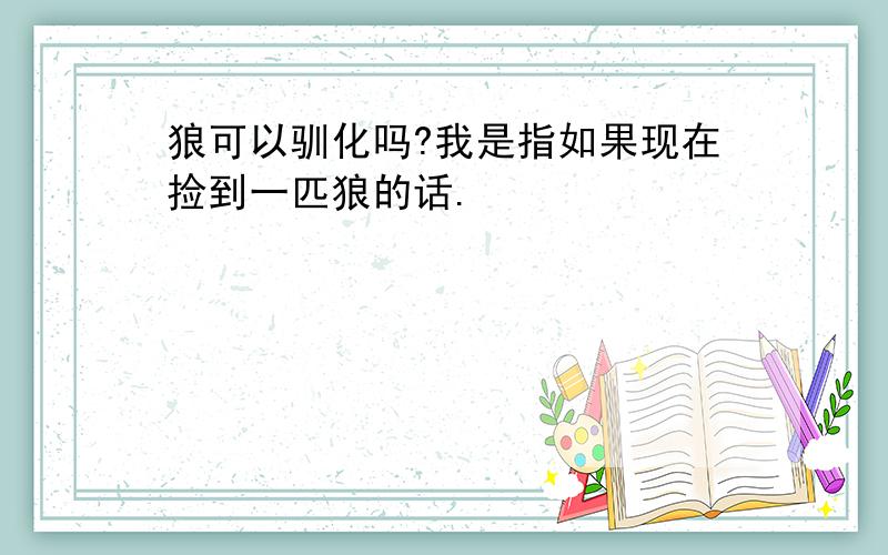 狼可以驯化吗?我是指如果现在捡到一匹狼的话.