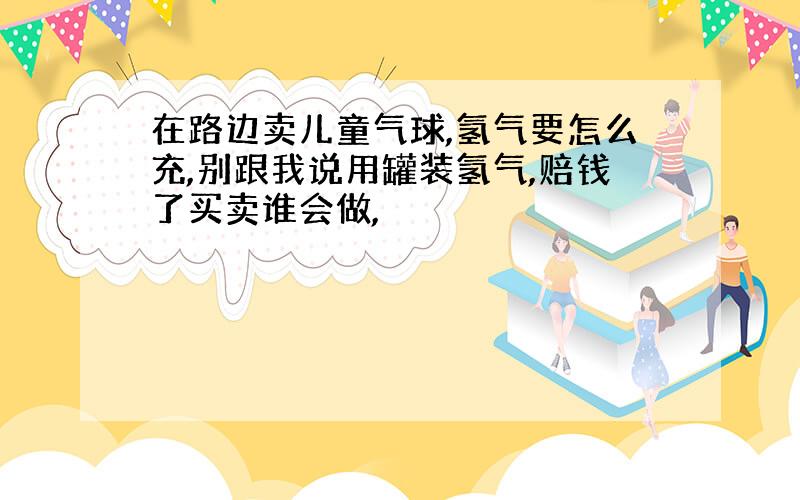 在路边卖儿童气球,氢气要怎么充,别跟我说用罐装氢气,赔钱了买卖谁会做,