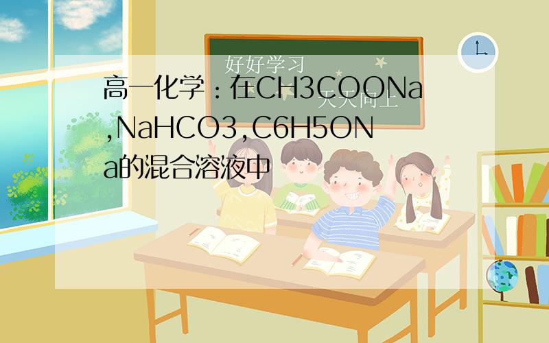 高一化学：在CH3COONa,NaHCO3,C6H5ONa的混合溶液中