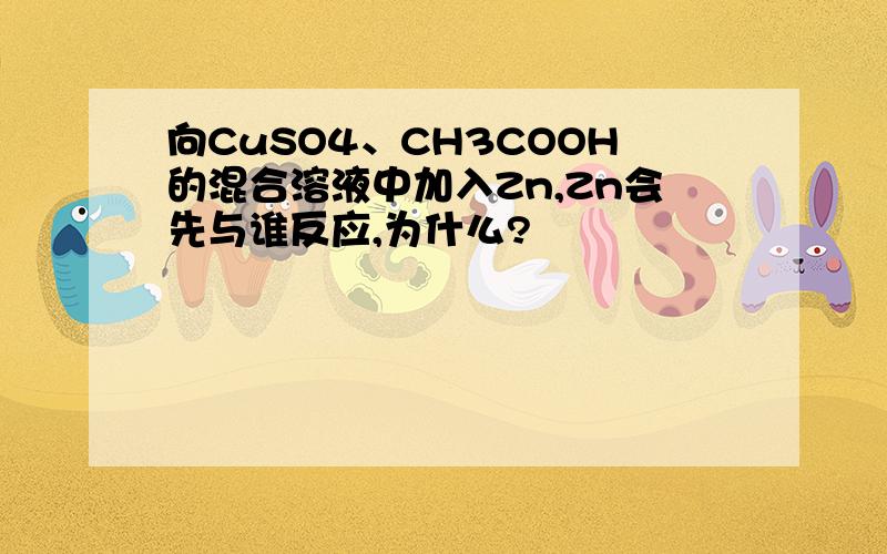 向CuSO4、CH3COOH的混合溶液中加入Zn,Zn会先与谁反应,为什么?