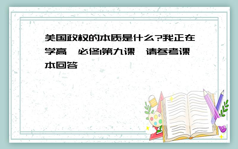 美国政权的本质是什么?我正在学高一必修1第九课、请参考课本回答