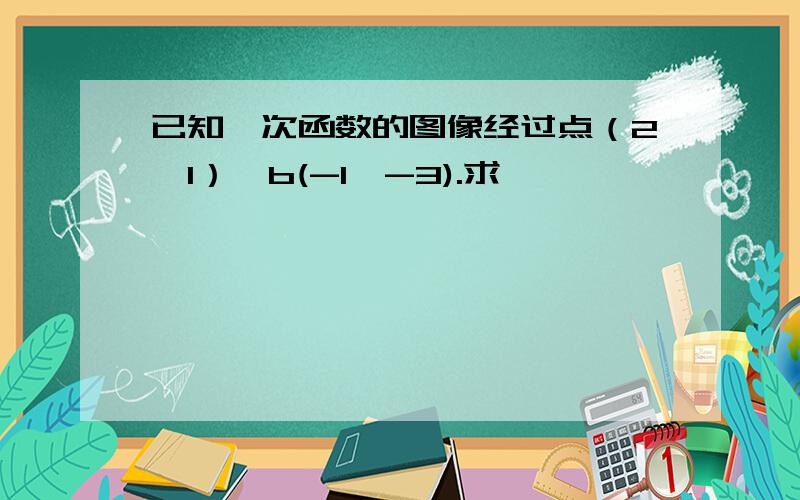 已知一次函数的图像经过点（2,1）,b(-1,-3).求