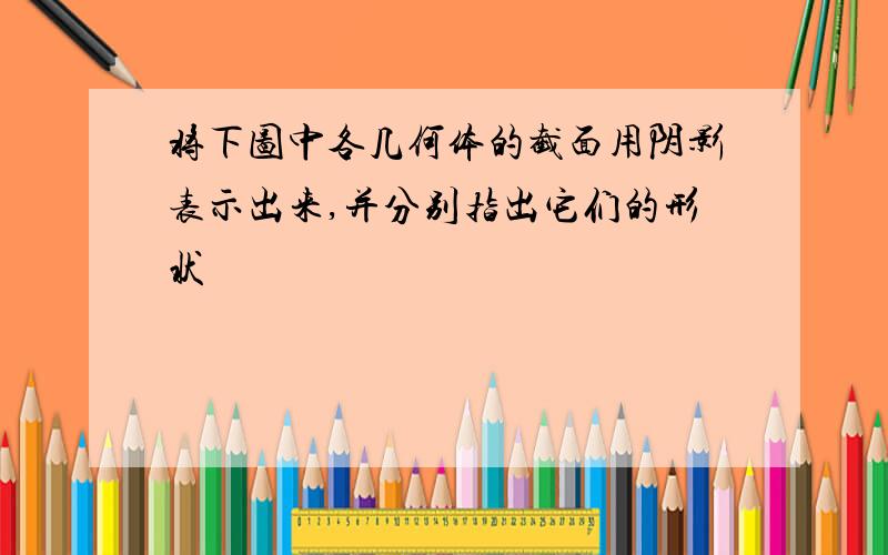 将下图中各几何体的截面用阴影表示出来,并分别指出它们的形状