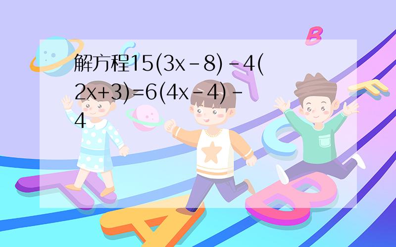 解方程15(3x-8)-4(2x+3)=6(4x-4)-4