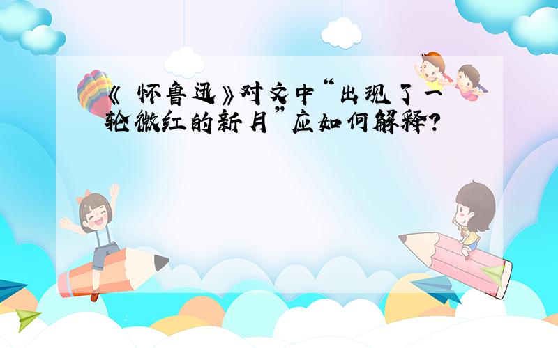 《 怀鲁迅》对文中“出现了一轮微红的新月”应如何解释?