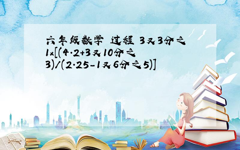 六年级数学 过程 3又3分之1x[(4.2+3又10分之3)/(2.25-1又6分之5)]