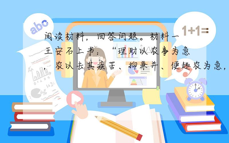 阅读材料，回答问题。材料一 王安石上书：“理财以农事为急，农以去其疾苦、抑兼并、便趣农为急，此臣所以汲汲于差役之法也”，