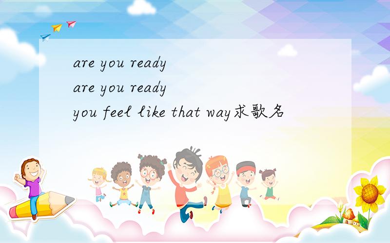 are you ready are you ready you feel like that way求歌名