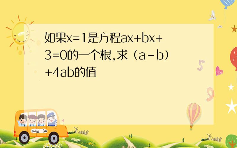 如果x=1是方程ax+bx+3=0的一个根,求（a-b）+4ab的值