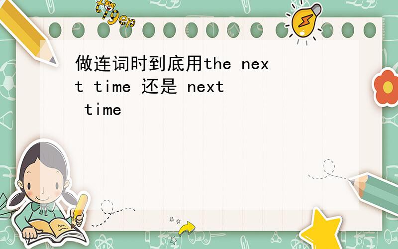 做连词时到底用the next time 还是 next time