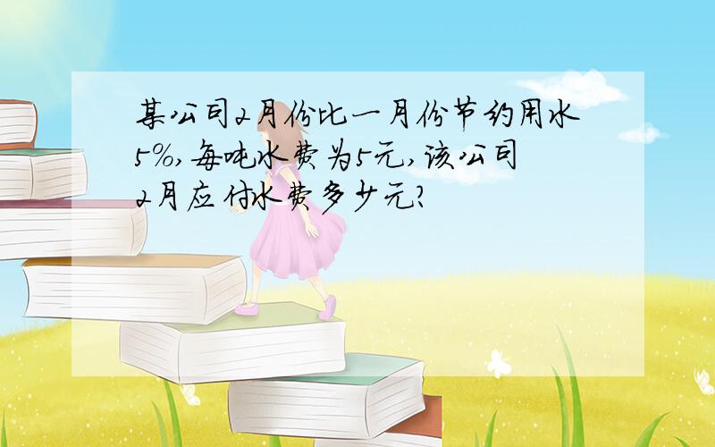 某公司2月份比一月份节约用水5%,每吨水费为5元,该公司2月应付水费多少元?