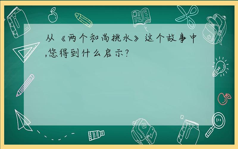 从《两个和尚挑水》这个故事中,您得到什么启示?