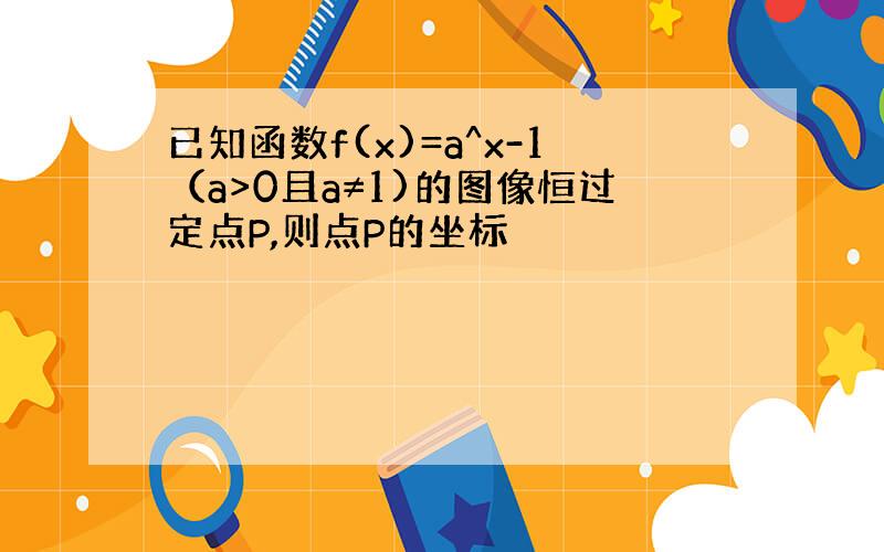 已知函数f(x)=a^x-1（a>0且a≠1)的图像恒过定点P,则点P的坐标