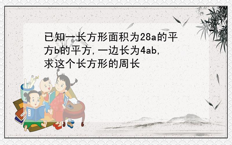 已知一长方形面积为28a的平方b的平方,一边长为4ab,求这个长方形的周长