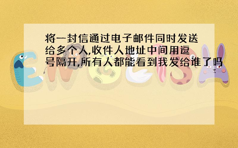 将一封信通过电子邮件同时发送给多个人,收件人地址中间用逗号隔开,所有人都能看到我发给谁了吗