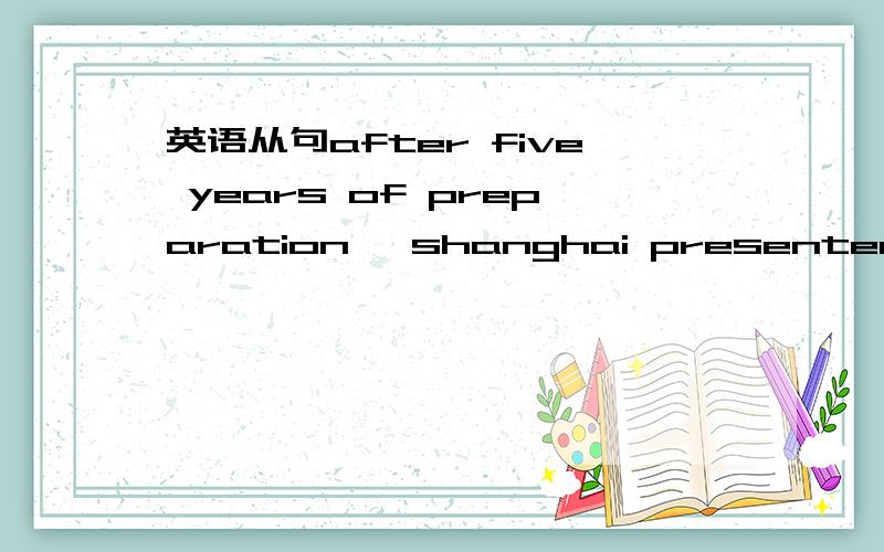 英语从句after five years of preparation ,shanghai presented the