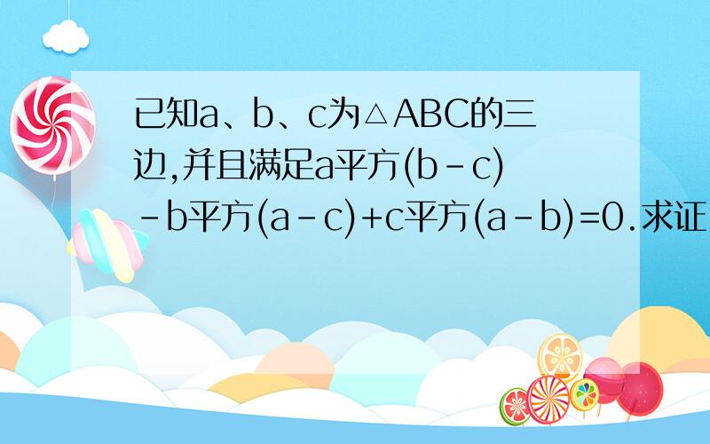 已知a、b、c为△ABC的三边,并且满足a平方(b-c)-b平方(a-c)+c平方(a-b)=0.求证：△ABC是等腰三