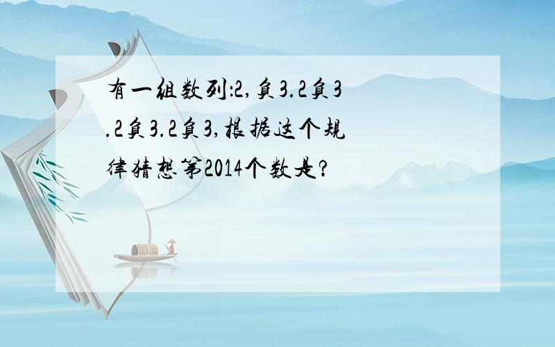 有一组数列：2,负3.2负3.2负3.2负3,根据这个规律猜想第2014个数是?