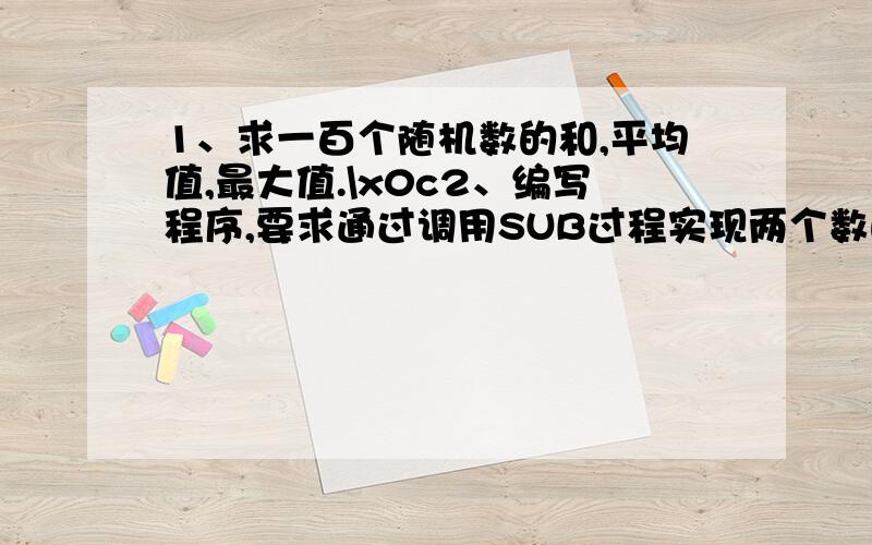 1、求一百个随机数的和,平均值,最大值.\x0c2、编写程序,要求通过调用SUB过程实现两个数的交换.