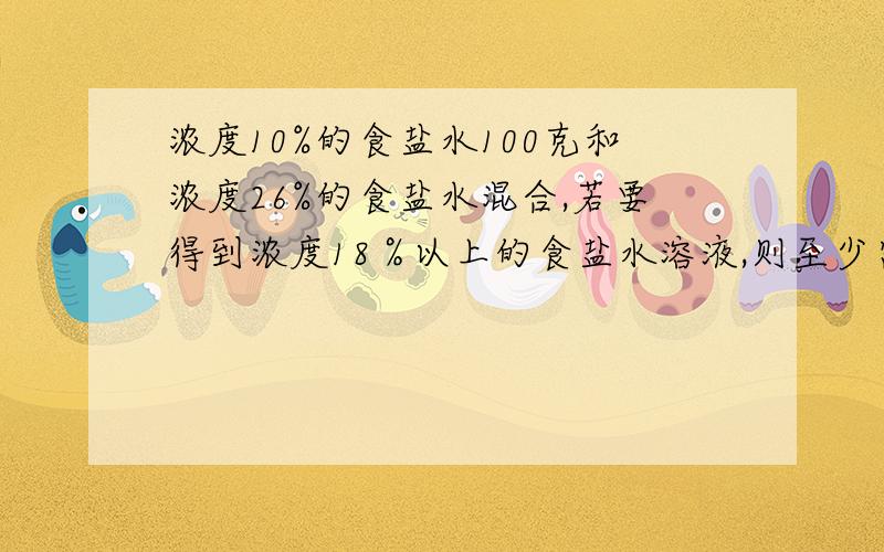 浓度10%的食盐水100克和浓度26%的食盐水混合,若要得到浓度18％以上的食盐水溶液,则至少需要浓度26百