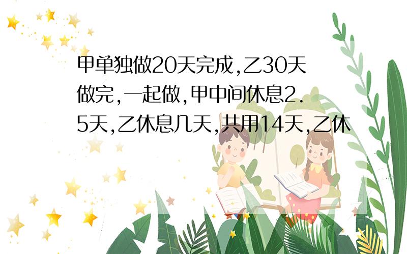 甲单独做20天完成,乙30天做完,一起做,甲中间休息2.5天,乙休息几天,共用14天,乙休