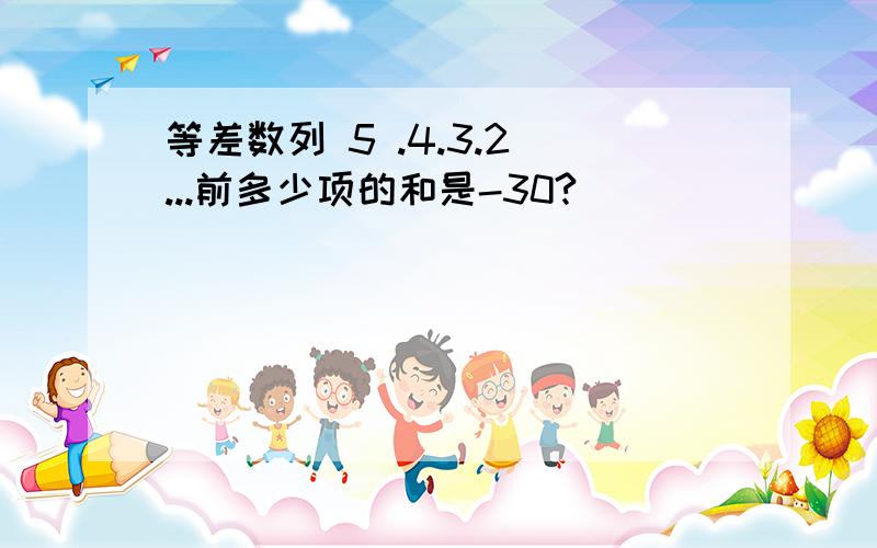 等差数列 5 .4.3.2 ...前多少项的和是-30?