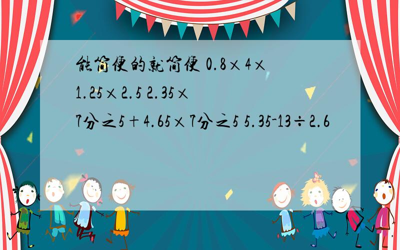 能简便的就简便 0.8×4×1.25×2.5 2.35×7分之5+4.65×7分之5 5.35-13÷2.6