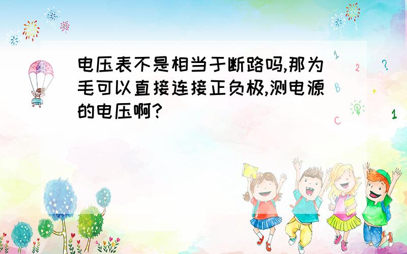 电压表不是相当于断路吗,那为毛可以直接连接正负极,测电源的电压啊?