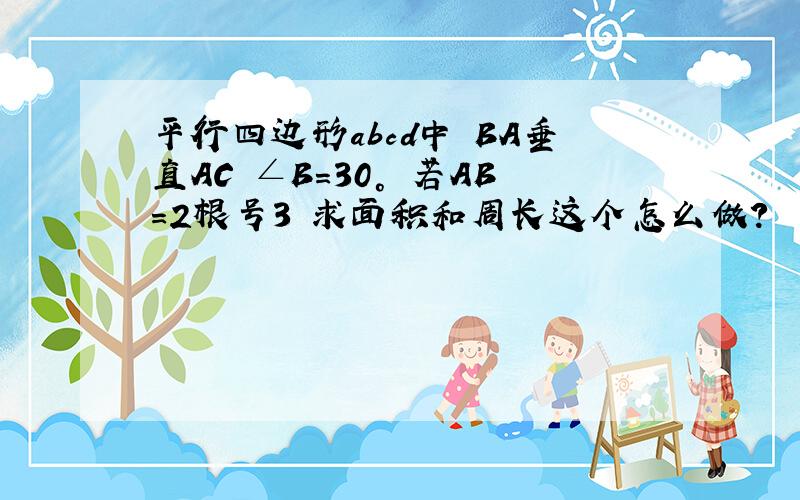 平行四边形abcd中 BA垂直AC ∠B=30° 若AB=2根号3 求面积和周长这个怎么做?