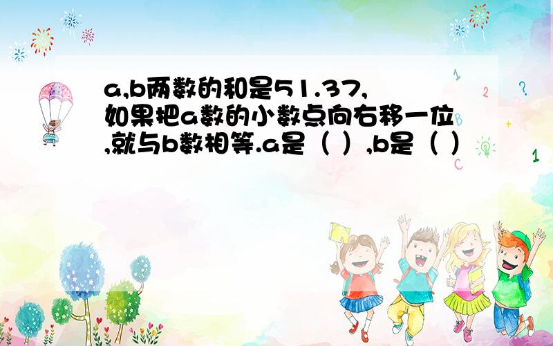 a,b两数的和是51.37,如果把a数的小数点向右移一位,就与b数相等.a是（ ）,b是（ ）