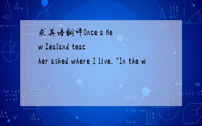 求英语翻译Once a New Zealand teacher asked where I live.“In the w